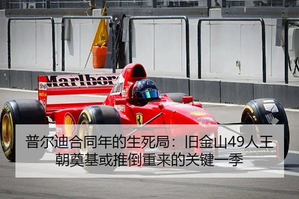 普尔迪合同年的生死局：旧金山49人王朝奠基或推倒重来的关键一季